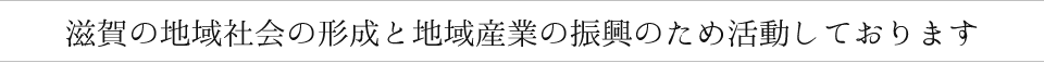 滋賀の地域社会の形成と地域産業の振興のため活動しております